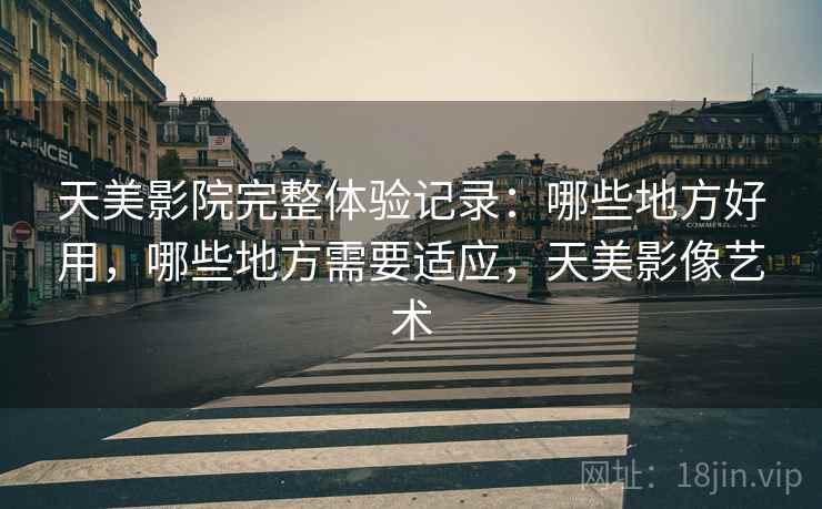 天美影院完整体验记录：哪些地方好用，哪些地方需要适应，天美影像艺术  第2张
