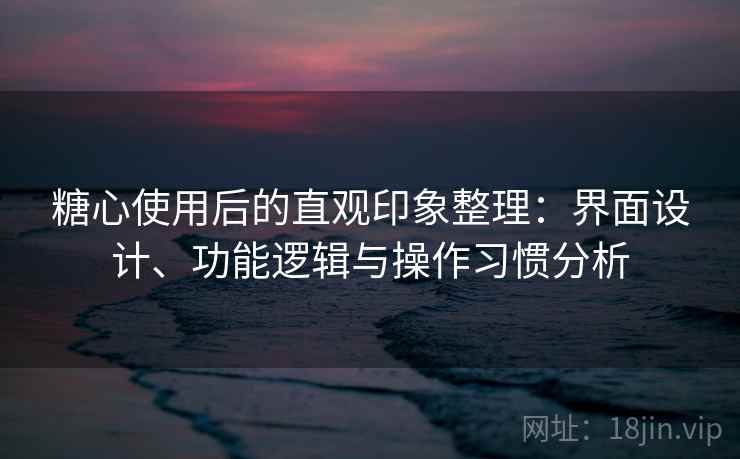 糖心使用后的直观印象整理:界面设计、功能逻辑与操作习惯分析