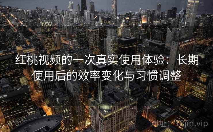 红桃视频的一次真实使用体验:长期使用后的效率变化与习惯调整