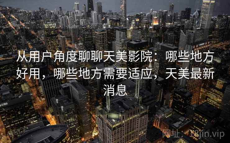 从用户角度聊聊天美影院:哪些地方好用,哪些地方需要适应,天美最新消息