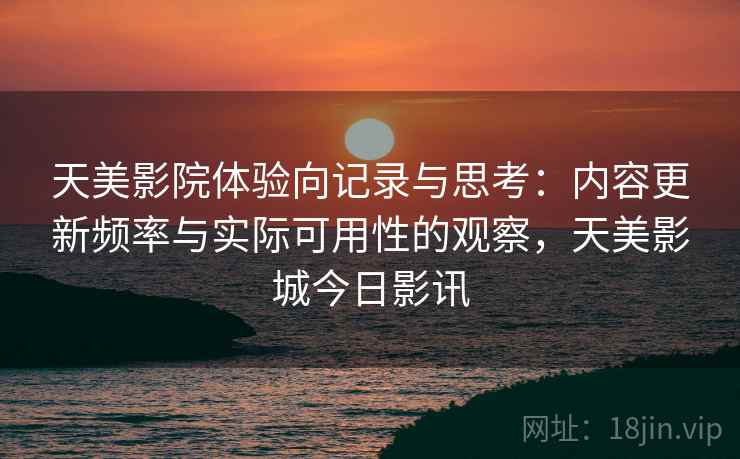天美影院体验向记录与思考：内容更新频率与实际可用性的观察，天美影城今日影讯