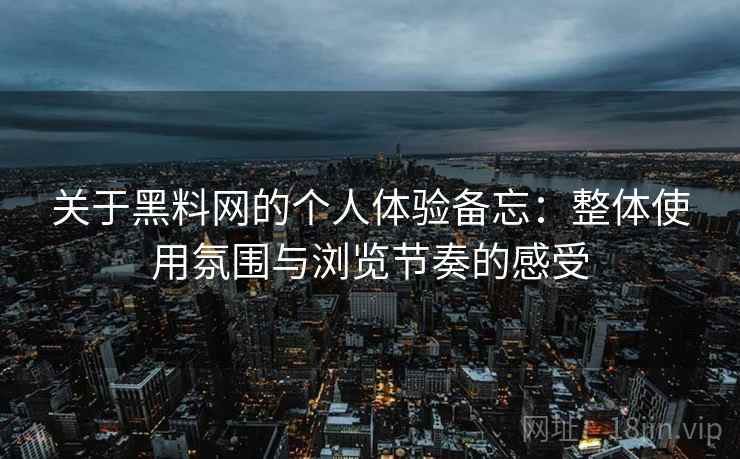 关于黑料网的个人体验备忘:整体使用氛围与浏览节奏的感受