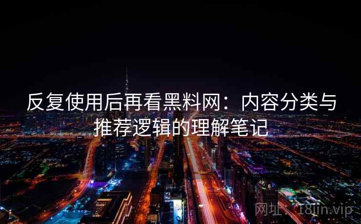反复使用后再看黑料网：内容分类与推荐逻辑的理解笔记  第2张