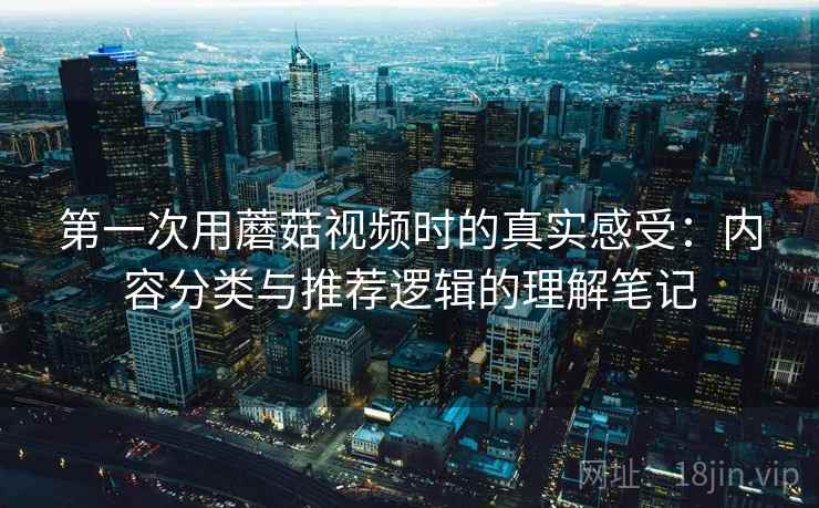 第一次用蘑菇视频时的真实感受:内容分类与推荐逻辑的理解笔记