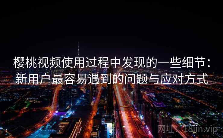 樱桃视频使用过程中发现的一些细节:新用户最容易遇到的问题与应对方式