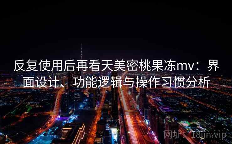 反复使用后再看天美密桃果冻mv：界面设计、功能逻辑与操作习惯分析
