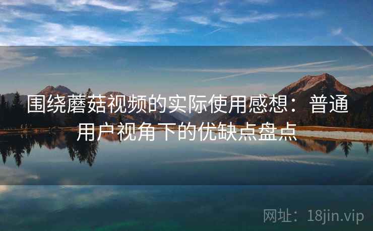 围绕蘑菇视频的实际使用感想:普通用户视角下的优缺点盘点