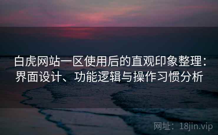 白虎网站一区使用后的直观印象整理:界面设计、功能逻辑与操作习惯分析