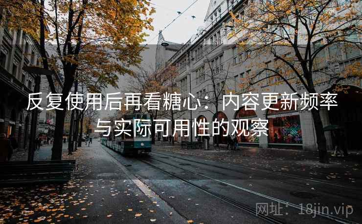 反复使用后再看糖心：内容更新频率与实际可用性的观察