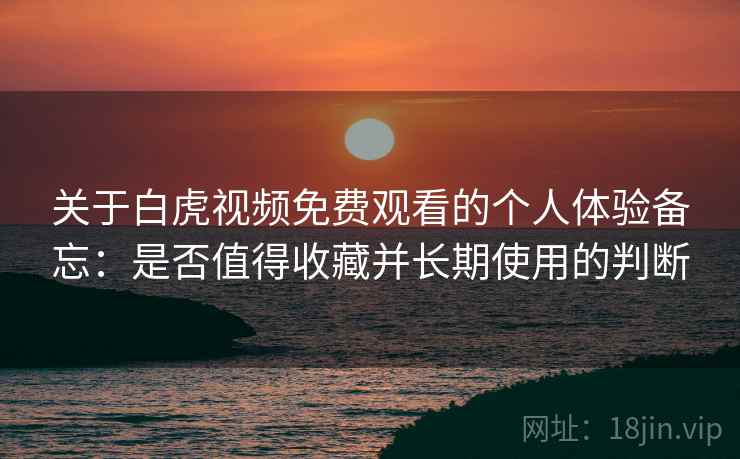 关于白虎视频免费观看的个人体验备忘:是否值得收藏并长期使用的判断