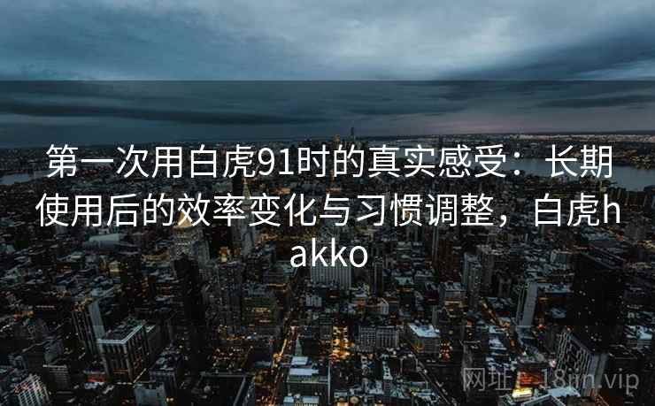 第一次用白虎91时的真实感受：长期使用后的效率变化与习惯调整，白虎hakko
