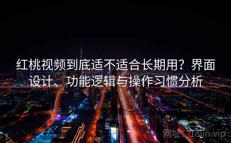 红桃视频到底适不适合长期用?界面设计、功能逻辑与操作习惯分析