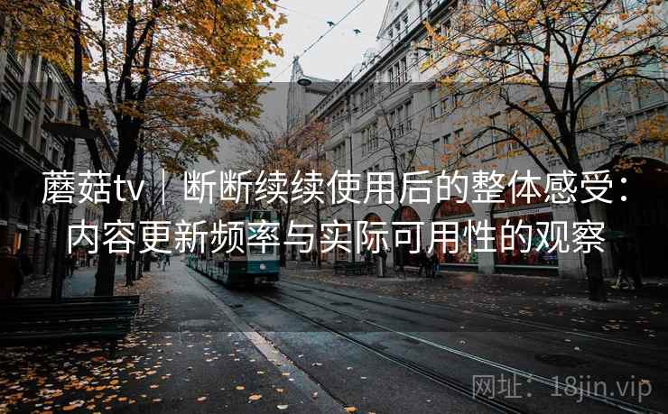 蘑菇tv|断断续续使用后的整体感受:内容更新频率与实际可用性的观察