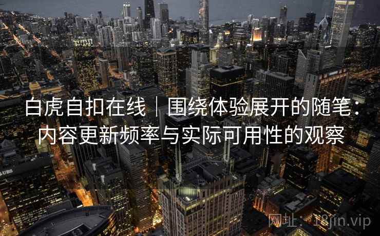 白虎自扣在线｜围绕体验展开的随笔：内容更新频率与实际可用性的观察