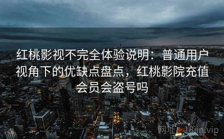 红桃影视不完全体验说明：普通用户视角下的优缺点盘点，红桃影院充值会员会盗号吗