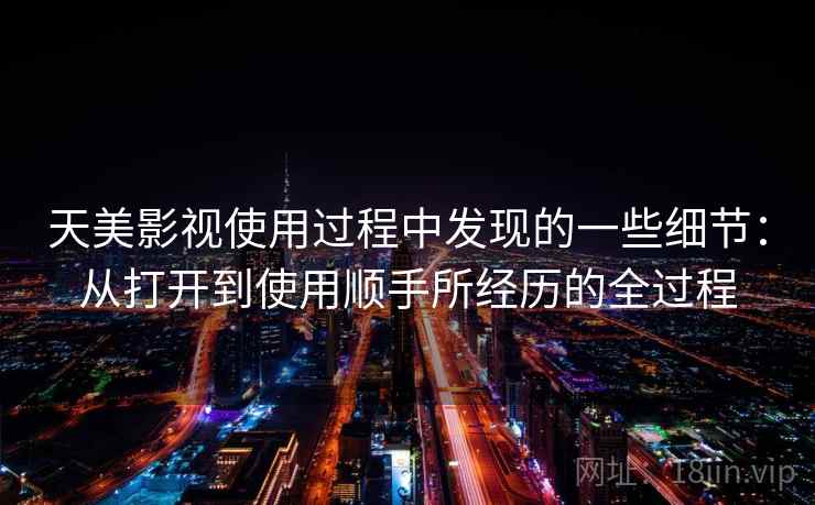 天美影视使用过程中发现的一些细节:从打开到使用顺手所经历的全过程