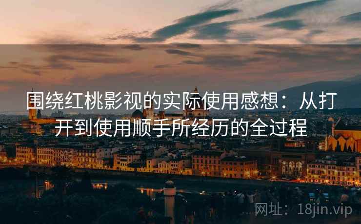 围绕红桃影视的实际使用感想：从打开到使用顺手所经历的全过程