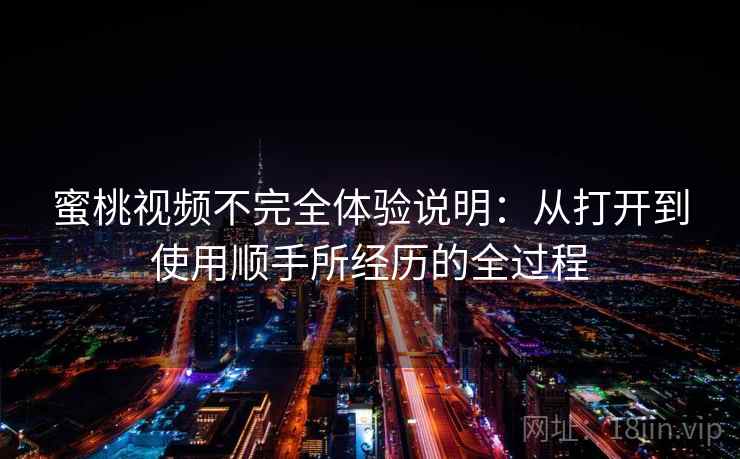 蜜桃视频不完全体验说明：从打开到使用顺手所经历的全过程