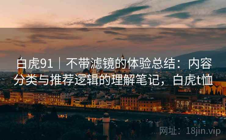 白虎91|不带滤镜的体验总结:内容分类与推荐逻辑的理解笔记,白虎t恤