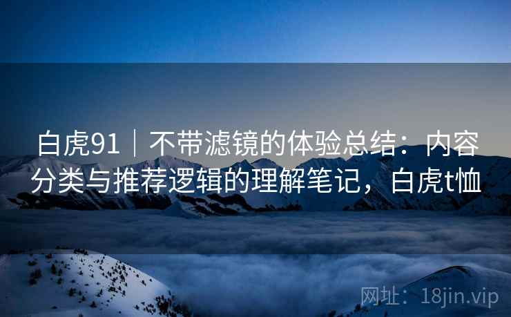 白虎91|不带滤镜的体验总结:内容分类与推荐逻辑的理解笔记,白虎t恤