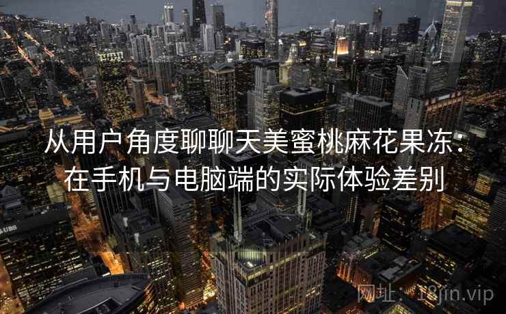 从用户角度聊聊天美蜜桃麻花果冻：在手机与电脑端的实际体验差别