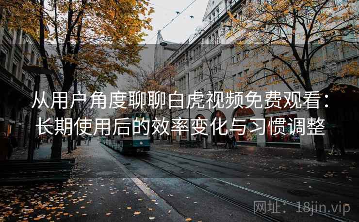 从用户角度聊聊白虎视频免费观看：长期使用后的效率变化与习惯调整