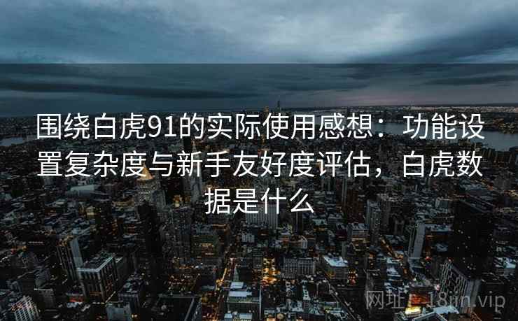 围绕白虎91的实际使用感想：功能设置复杂度与新手友好度评估，白虎数据是什么