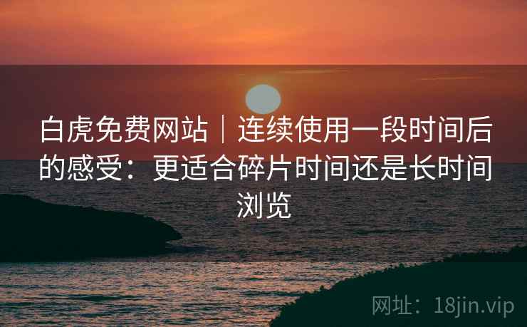 白虎免费网站|连续使用一段时间后的感受:更适合碎片时间还是长时间浏览