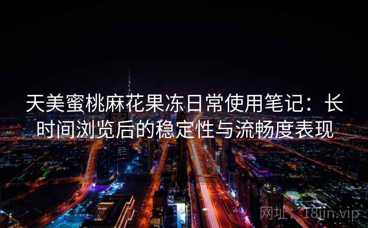 天美蜜桃麻花果冻日常使用笔记：长时间浏览后的稳定性与流畅度表现