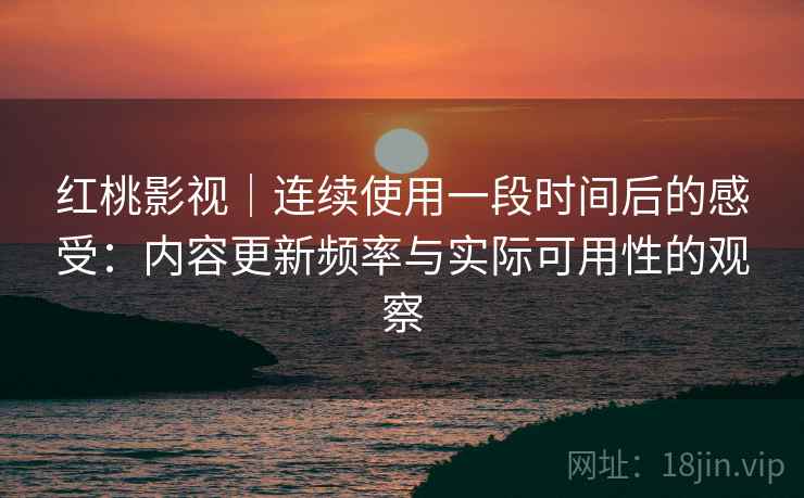 红桃影视｜连续使用一段时间后的感受：内容更新频率与实际可用性的观察