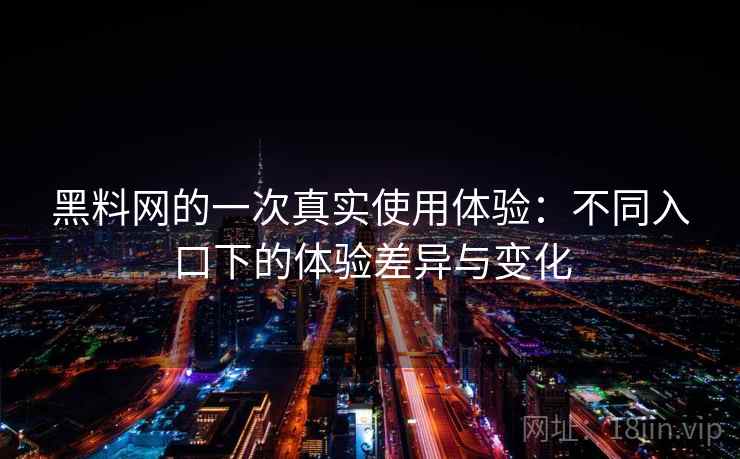 黑料网的一次真实使用体验：不同入口下的体验差异与变化