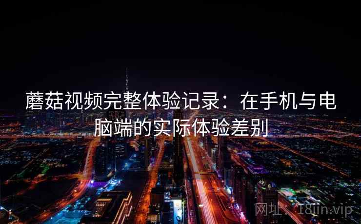 蘑菇视频完整体验记录：在手机与电脑端的实际体验差别