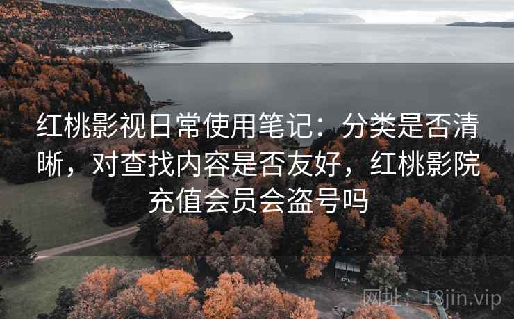 红桃影视日常使用笔记：分类是否清晰，对查找内容是否友好，红桃影院充值会员会盗号吗