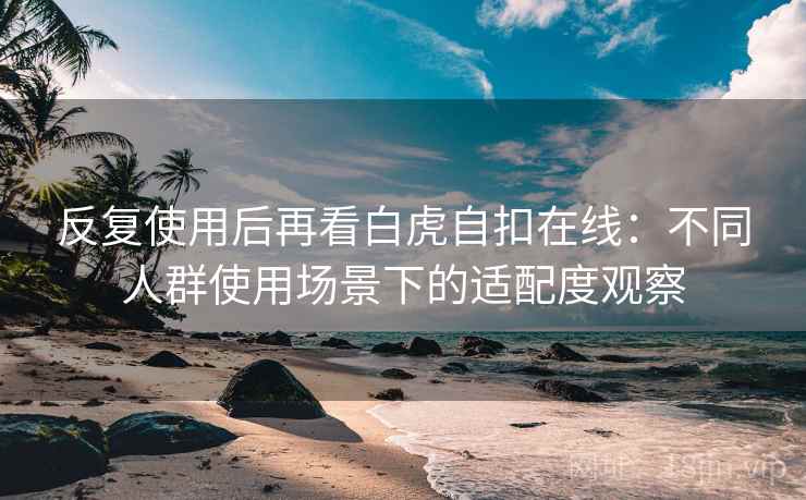 反复使用后再看白虎自扣在线：不同人群使用场景下的适配度观察