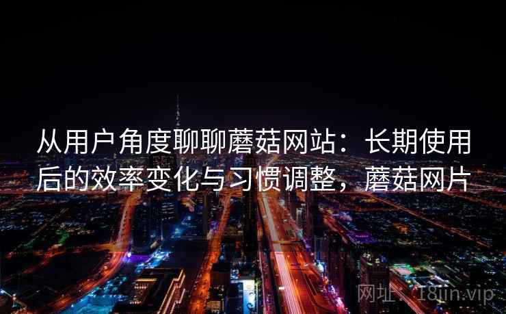 从用户角度聊聊蘑菇网站：长期使用后的效率变化与习惯调整，蘑菇网片