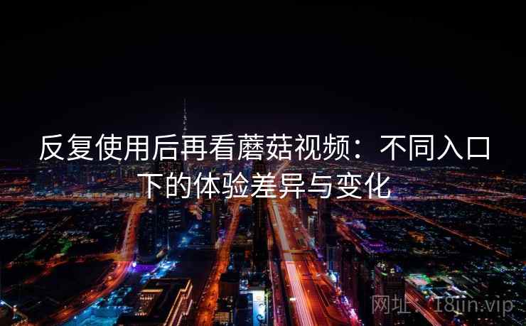 反复使用后再看蘑菇视频：不同入口下的体验差异与变化