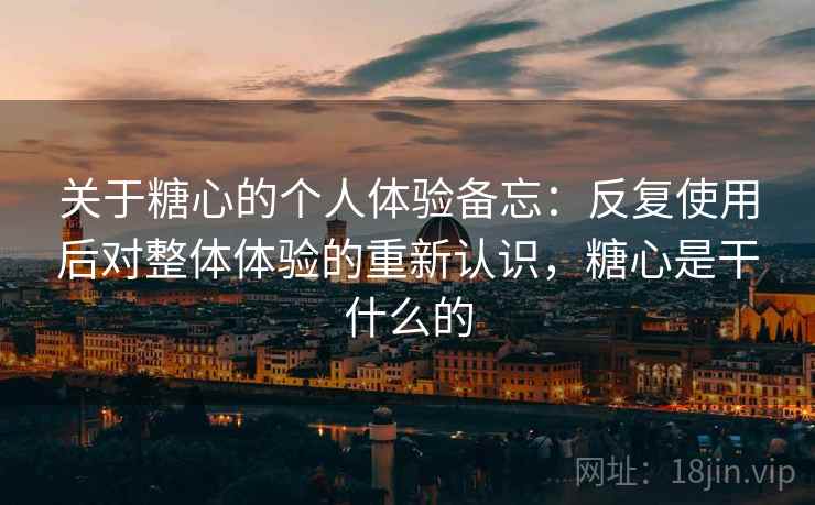 关于糖心的个人体验备忘:反复使用后对整体体验的重新认识,糖心是干什么的