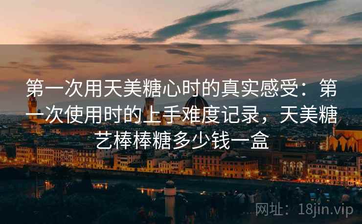 第一次用天美糖心时的真实感受:第一次使用时的上手难度记录,天美糖艺棒棒糖多少钱一盒