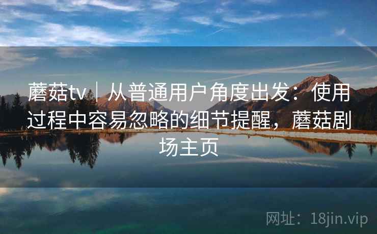 蘑菇tv｜从普通用户角度出发：使用过程中容易忽略的细节提醒，蘑菇剧场主页