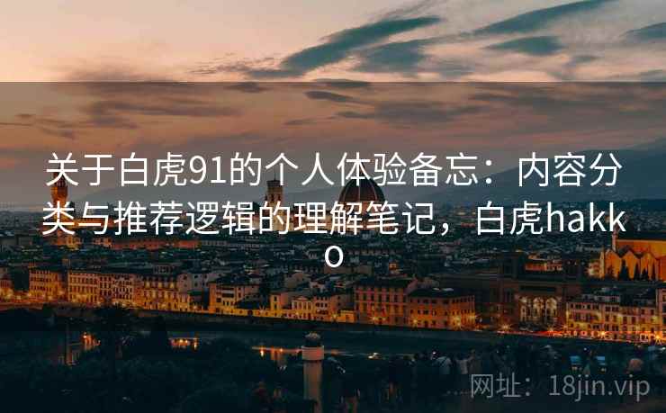 关于白虎91的个人体验备忘:内容分类与推荐逻辑的理解笔记,白虎hakko