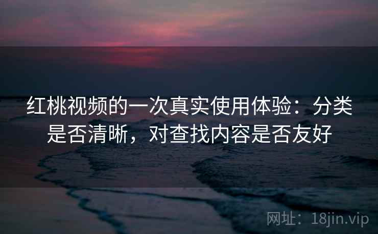 红桃视频的一次真实使用体验:分类是否清晰,对查找内容是否友好