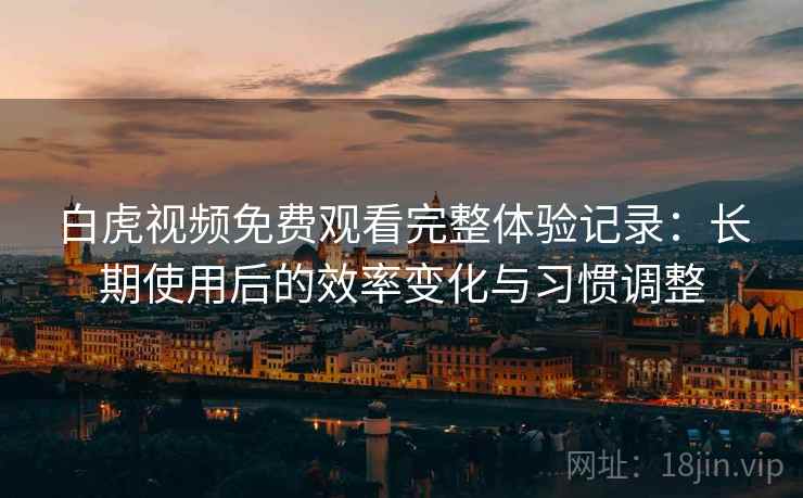 白虎视频免费观看完整体验记录:长期使用后的效率变化与习惯调整