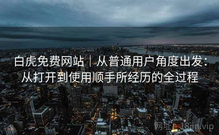白虎免费网站｜从普通用户角度出发：从打开到使用顺手所经历的全过程