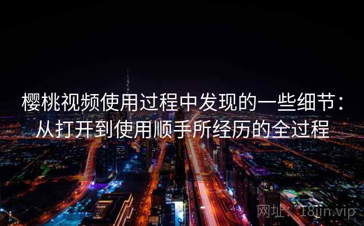 樱桃视频使用过程中发现的一些细节：从打开到使用顺手所经历的全过程
