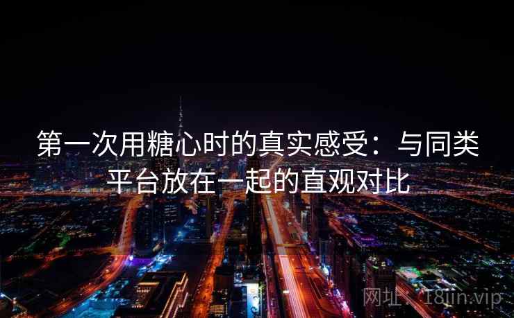 第一次用糖心时的真实感受：与同类平台放在一起的直观对比