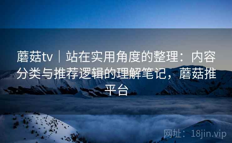 蘑菇tv｜站在实用角度的整理：内容分类与推荐逻辑的理解笔记，蘑菇推平台