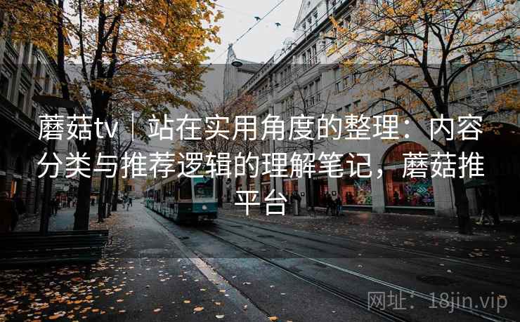 蘑菇tv｜站在实用角度的整理：内容分类与推荐逻辑的理解笔记，蘑菇推平台