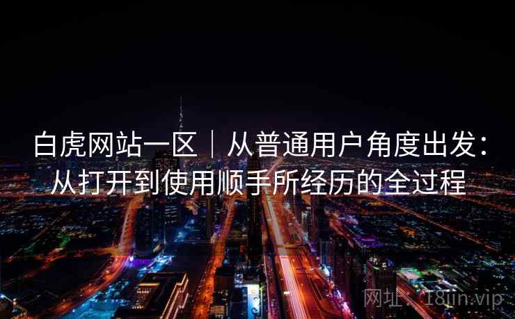 白虎网站一区｜从普通用户角度出发：从打开到使用顺手所经历的全过程