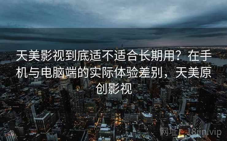 天美影视到底适不适合长期用？在手机与电脑端的实际体验差别，天美原创影视