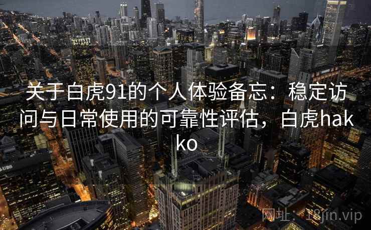 关于白虎91的个人体验备忘：稳定访问与日常使用的可靠性评估，白虎hakko